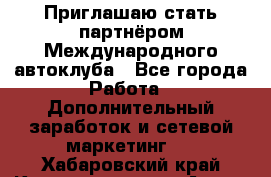 Приглашаю стать партнёром Международного автоклуба - Все города Работа » Дополнительный заработок и сетевой маркетинг   . Хабаровский край,Комсомольск-на-Амуре г.